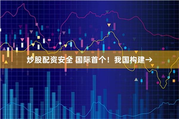 炒股配资安全 国际首个！我国构建→