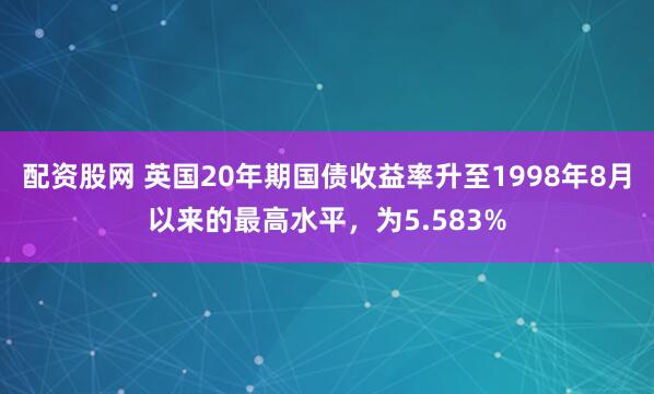 配资股网 英国20年期国债收益率升至1998年8月以来的最高水平，为5.583%
