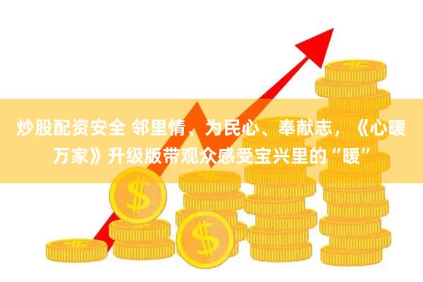 炒股配资安全 邻里情、为民心、奉献志，《心暖万家》升级版带观众感受宝兴里的“暖”