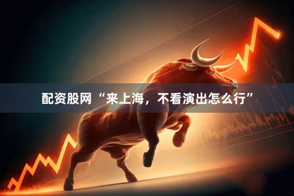 配资股网 “来上海，不看演出怎么行”