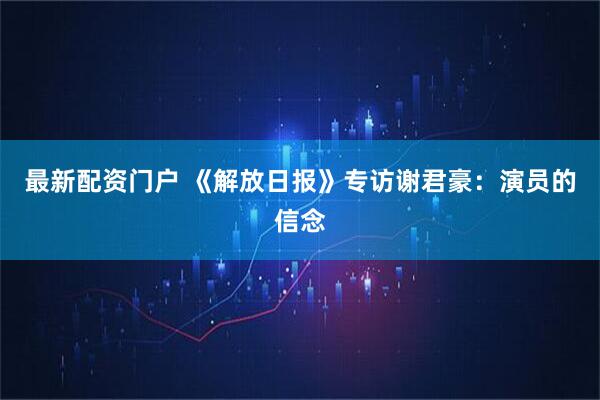 最新配资门户 《解放日报》专访谢君豪：演员的信念