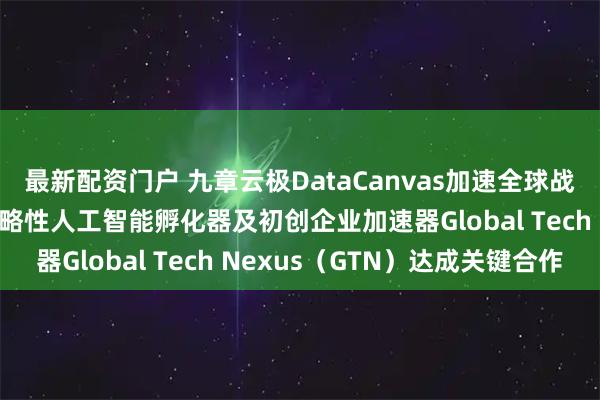 最新配资门户 九章云极DataCanvas加速全球战略扩张，与马来西亚战略性人工智能孵化器及初创企业加速器Global Tech Nexus（GTN）达成关键合作
