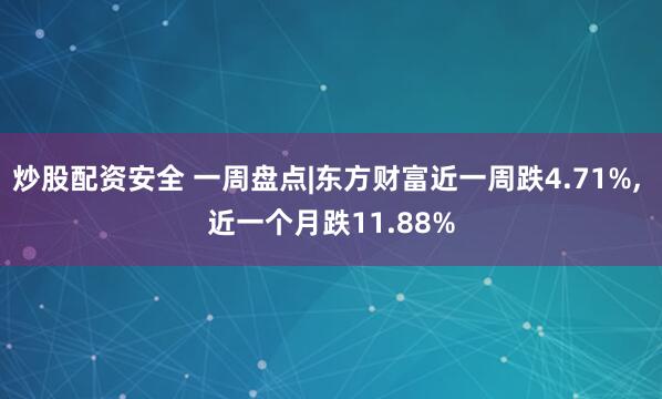炒股配资安全 一周盘点|东方财富近一周跌4.71%, 近一个月跌11.88%