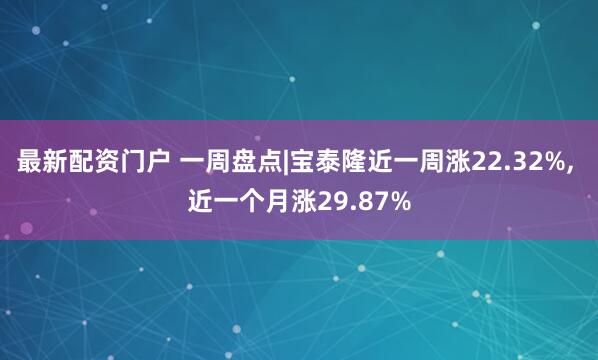 最新配资门户 一周盘点|宝泰隆近一周涨22.32%, 近一个月涨29.87%