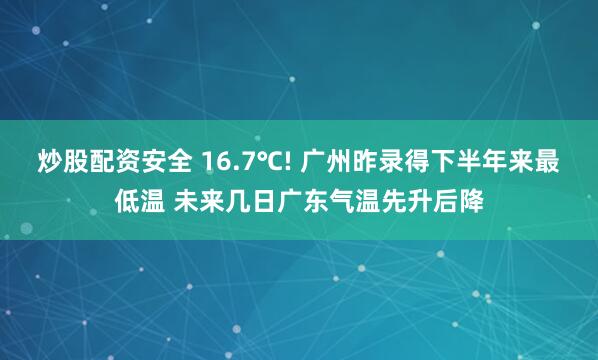 炒股配资安全 16.7℃! 广州昨录得下半年来最低温 未来几日广东气温先升后降