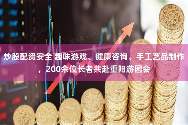 炒股配资安全 趣味游戏、健康咨询、手工艺品制作,200余位长者共赴重阳游园会