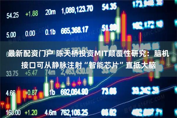 最新配资门户 陈天桥投资MIT颠覆性研究：脑机接口可从静脉注射“智能芯片”直抵大脑