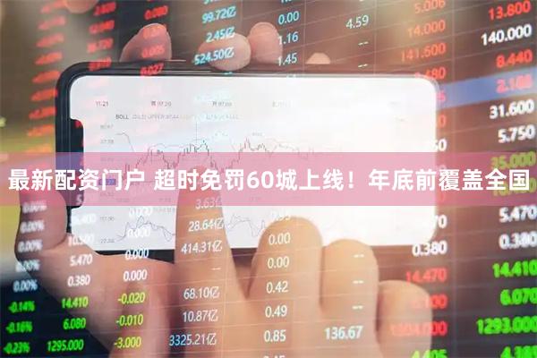 最新配资门户 超时免罚60城上线！年底前覆盖全国