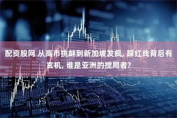 配资股网 从高市挑衅到新加坡发疯, 踩红线背后有玄机, 谁是亚洲的搅局者?