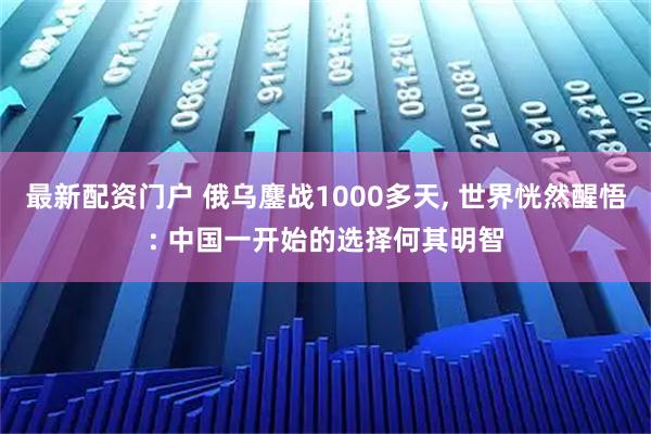 最新配资门户 俄乌鏖战1000多天, 世界恍然醒悟: 中国一开始的选择何其明智