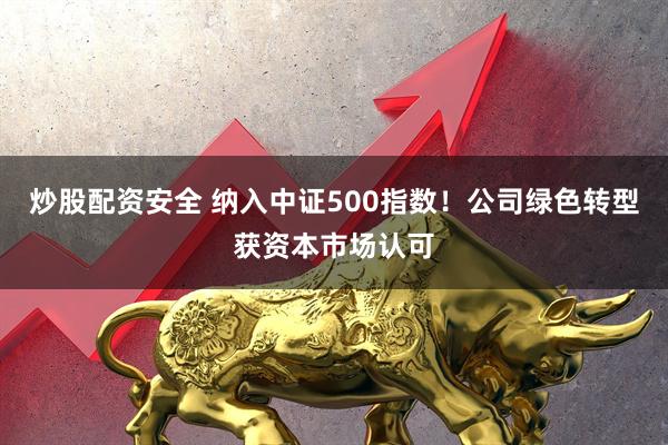 炒股配资安全 纳入中证500指数！公司绿色转型获资本市场认可