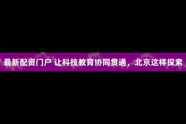最新配资门户 让科技教育协同贯通，北京这样探索