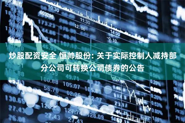 炒股配资安全 恒帅股份: 关于实际控制人减持部分公司可转换公司债券的公告