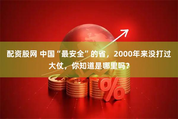 配资股网 中国“最安全”的省，2000年来没打过大仗，你知道是哪里吗？