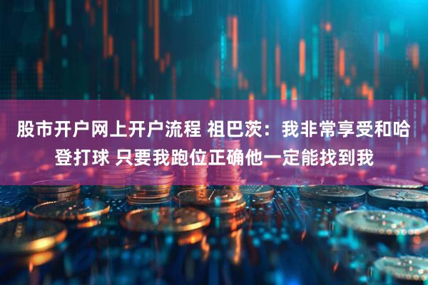 股市开户网上开户流程 祖巴茨：我非常享受和哈登打球 只要我跑位正确他一定能找到我