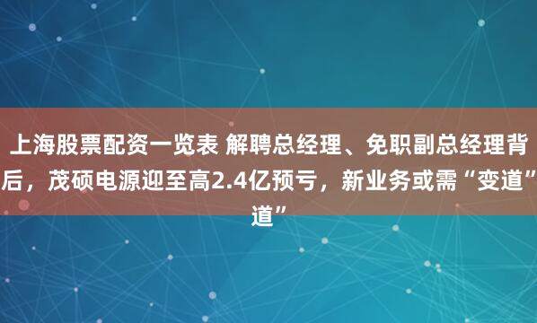上海股票配资一览表 解聘总经理、免职副总经理背后，茂硕电源迎至高2.4亿预亏，新业务或需“变道”