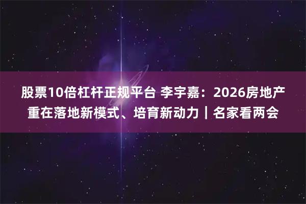 股票10倍杠杆正规平台 李宇嘉：2026房地产重在落地新模式、培育新动力｜名家看两会