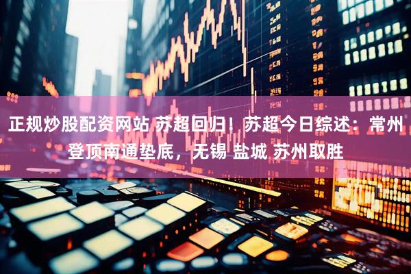 正规炒股配资网站 苏超回归！苏超今日综述：常州登顶南通垫底，无锡 盐城 苏州取胜