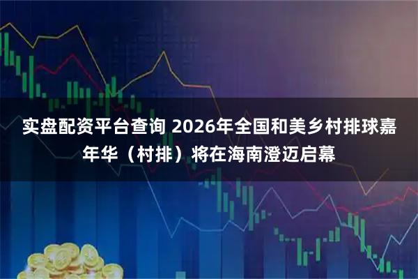 实盘配资平台查询 2026年全国和美乡村排球嘉年华（村排）将在海南澄迈启幕