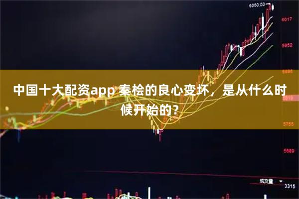 中国十大配资app 秦桧的良心变坏，是从什么时候开始的？