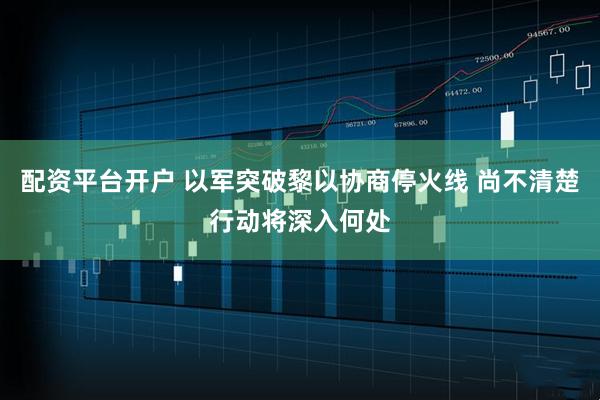 配资平台开户 以军突破黎以协商停火线 尚不清楚行动将深入何处